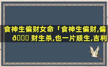 食神生偏财女命「食神生偏财,偏 🐋 财生杀,也一片顺生,吉利」